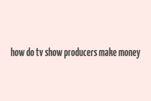 how do tv show producers make money