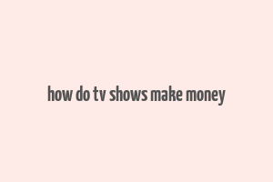 how do tv shows make money