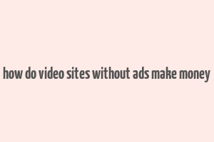 how do video sites without ads make money