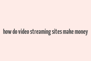 how do video streaming sites make money