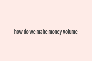 how do we make money volume