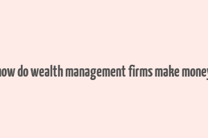 how do wealth management firms make money