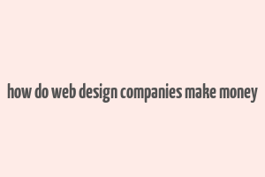 how do web design companies make money