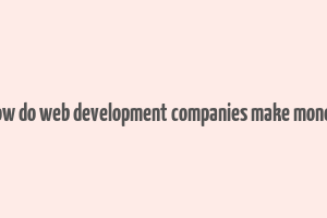 how do web development companies make money