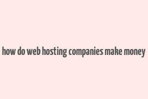 how do web hosting companies make money