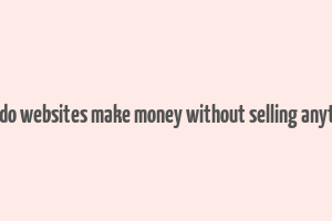 how do websites make money without selling anything