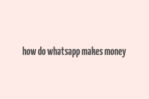 how do whatsapp makes money