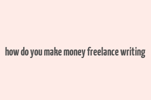 how do you make money freelance writing