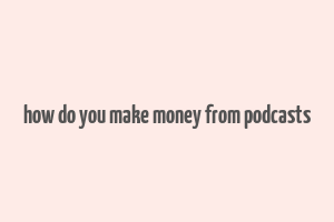 how do you make money from podcasts