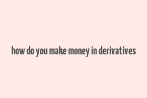 how do you make money in derivatives