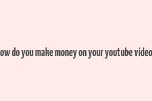 how do you make money on your youtube videos