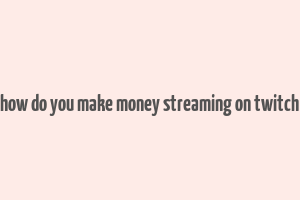 how do you make money streaming on twitch