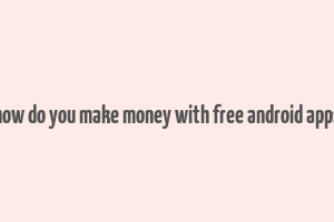 how do you make money with free android apps