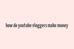 how do youtube vloggers make money