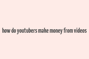 how do youtubers make money from videos