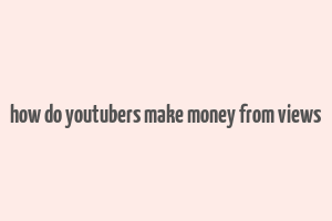 how do youtubers make money from views