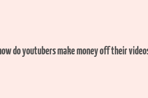 how do youtubers make money off their videos