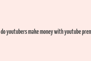 how do youtubers make money with youtube premium