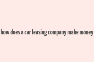 how does a car leasing company make money