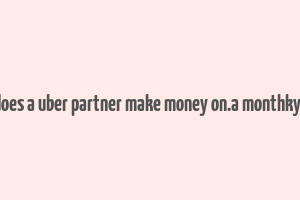 how does a uber partner make money on.a monthky basis