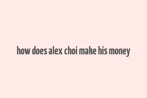 how does alex choi make his money