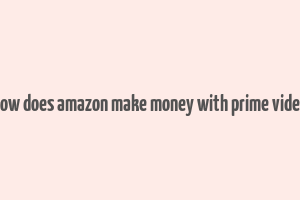 how does amazon make money with prime video