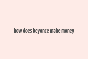 how does beyonce make money