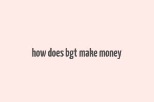 how does bgt make money