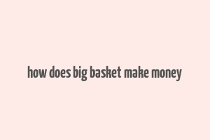 how does big basket make money