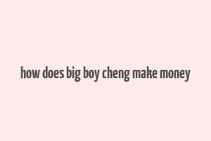 how does big boy cheng make money