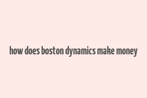 how does boston dynamics make money