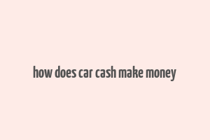 how does car cash make money