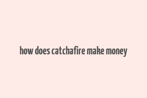 how does catchafire make money