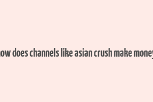 how does channels like asian crush make money