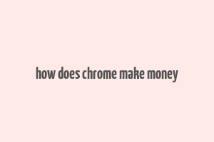 how does chrome make money