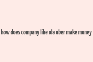 how does company like ola uber make money