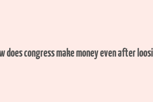 how does congress make money even after loosing