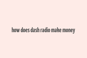 how does dash radio make money