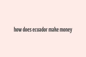 how does ecuador make money