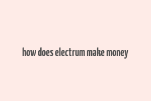 how does electrum make money