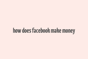 how does facebook make money