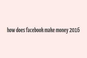 how does facebook make money 2016