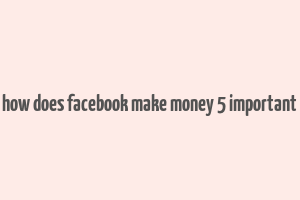 how does facebook make money 5 important