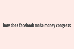 how does facebook make money congress