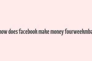 how does facebook make money fourweekmba