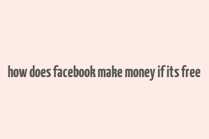 how does facebook make money if its free