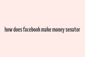 how does facebook make money senator