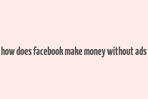 how does facebook make money without ads