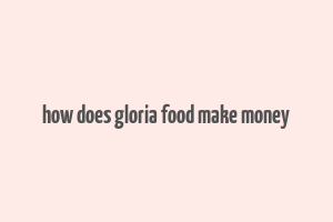 how does gloria food make money