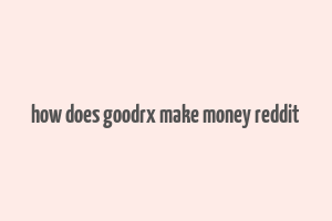 how does goodrx make money reddit